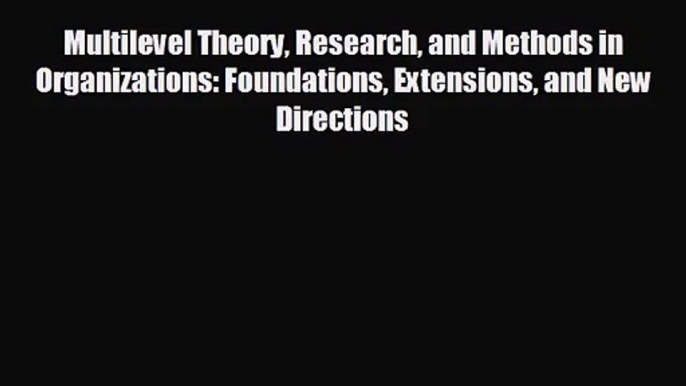 Multilevel Theory Research and Methods in Organizations: Foundations Extensions and New Directions