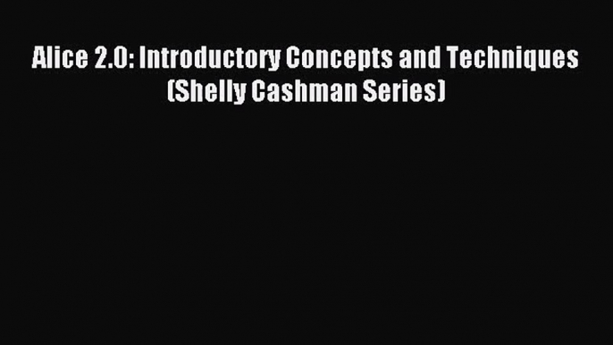 [PDF Download] Alice 2.0: Introductory Concepts and Techniques (Shelly Cashman Series) [Read]