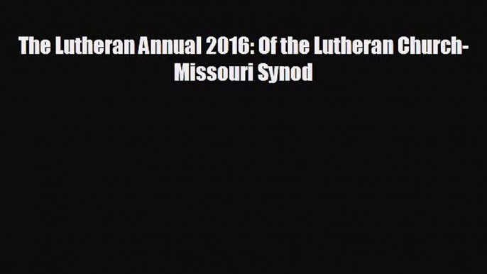 The Lutheran Annual 2016: Of the Lutheran Church- Missouri Synod [Read] Full Ebook