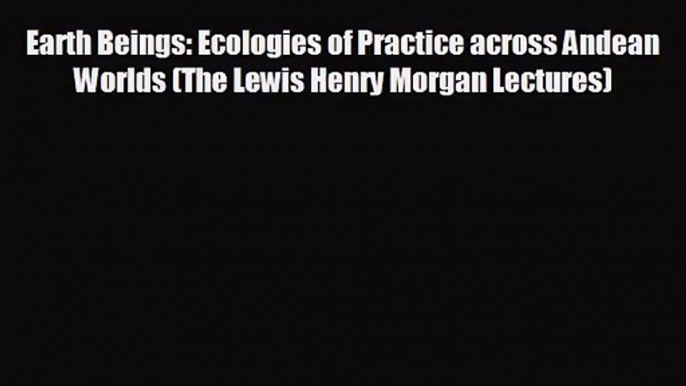 Earth Beings: Ecologies of Practice across Andean Worlds (The Lewis Henry Morgan Lectures)