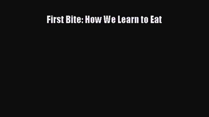 [PDF Download] First Bite: How We Learn to Eat [Read] Online