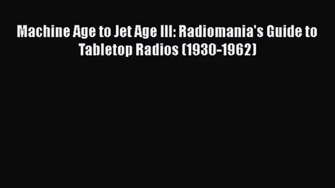 [PDF Download] Machine Age to Jet Age III: Radiomania's Guide to Tabletop Radios (1930-1962)