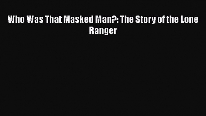 [PDF Download] Who Was That Masked Man?: The Story of the Lone Ranger [PDF] Full Ebook