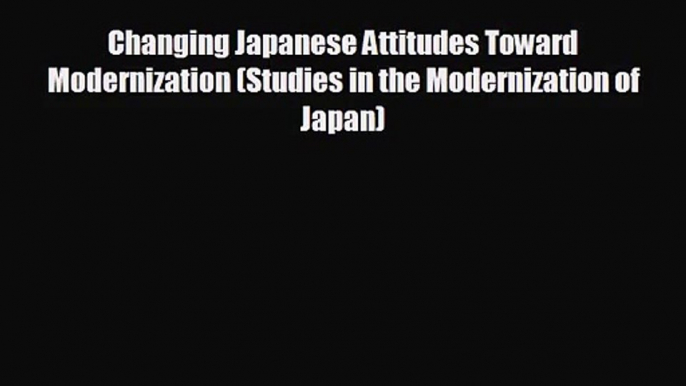 Changing Japanese Attitudes Toward Modernization (Studies in the Modernization of Japan) [PDF