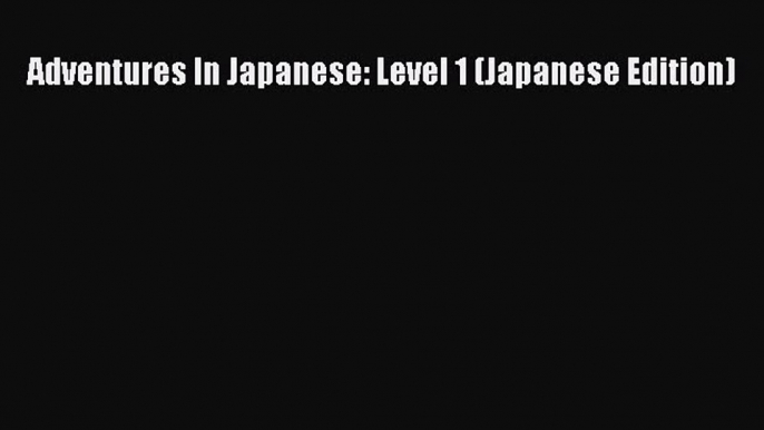 [PDF Download] Adventures In Japanese: Level 1 (Japanese Edition) [Download] Online