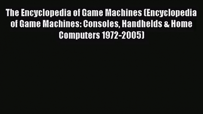 [PDF Download] The Encyclopedia of Game Machines (Encyclopedia of Game Machines: Consoles Handhelds