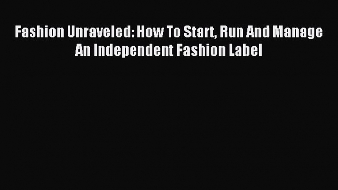 Fashion Unraveled: How To Start Run And Manage An Independent Fashion Label [Read] Full Ebook