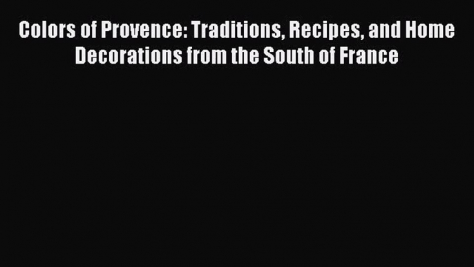 Colors of Provence: Traditions Recipes and Home Decorations from the South of France [PDF Download]