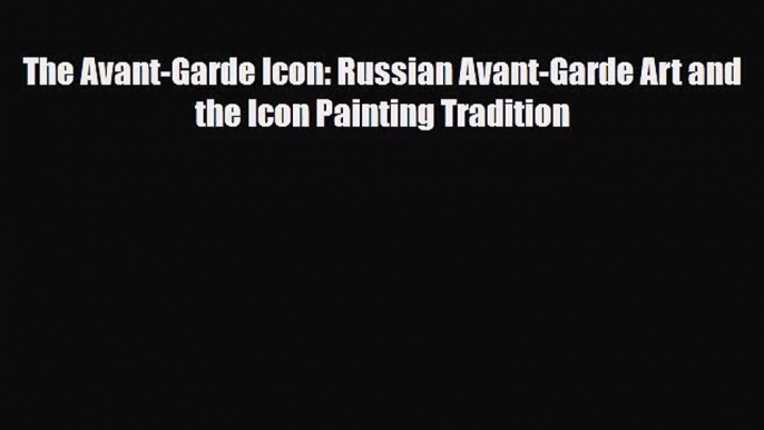 PDF Download The Avant-Garde Icon: Russian Avant-Garde Art and the Icon Painting Tradition