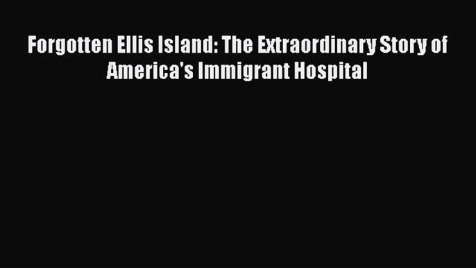 [PDF Download] Forgotten Ellis Island: The Extraordinary Story of America's Immigrant Hospital