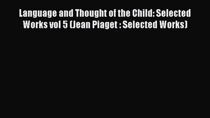 PDF Download Language and Thought of the Child: Selected Works vol 5 (Jean Piaget : Selected