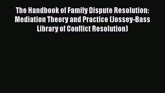 PDF Download The Handbook of Family Dispute Resolution: Mediation Theory and Practice (Jossey-Bass