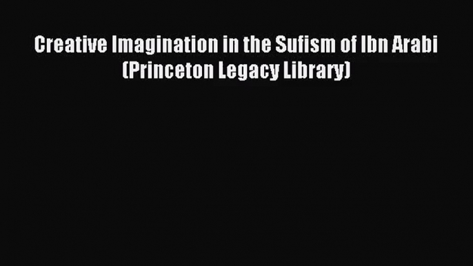 [PDF Download] Creative Imagination in the Sufism of Ibn Arabi (Princeton Legacy Library) [Read]