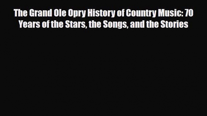 PDF Download The Grand Ole Opry History of Country Music: 70 Years of the Stars the Songs and