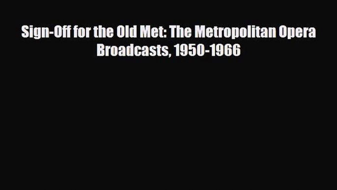 PDF Download Sign-Off for the Old Met: The Metropolitan Opera Broadcasts 1950-1966 Read Online