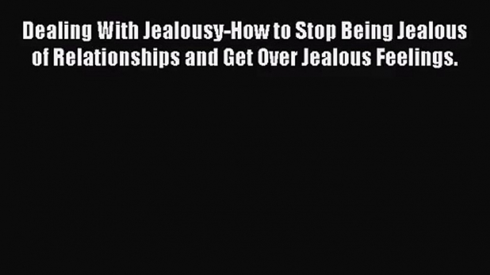 Dealing With Jealousy-How to Stop Being Jealous of Relationships and Get Over Jealous Feelings.