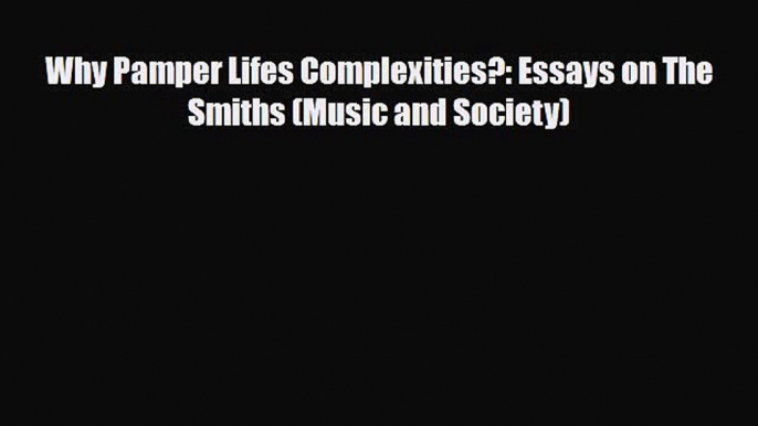 PDF Download Why Pamper Lifes Complexities?: Essays on The Smiths (Music and Society) PDF Online