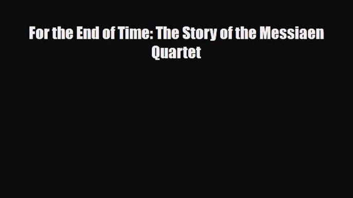 PDF Download For the End of Time: The Story of the Messiaen Quartet Download Online