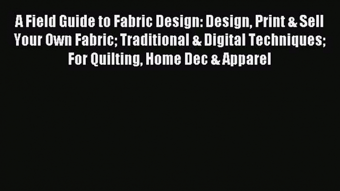 A Field Guide to Fabric Design: Design Print & Sell Your Own Fabric Traditional & Digital Techniques