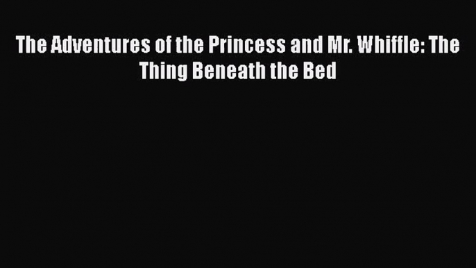 [PDF Download] The Adventures of the Princess and Mr. Whiffle: The Thing Beneath the Bed [PDF]