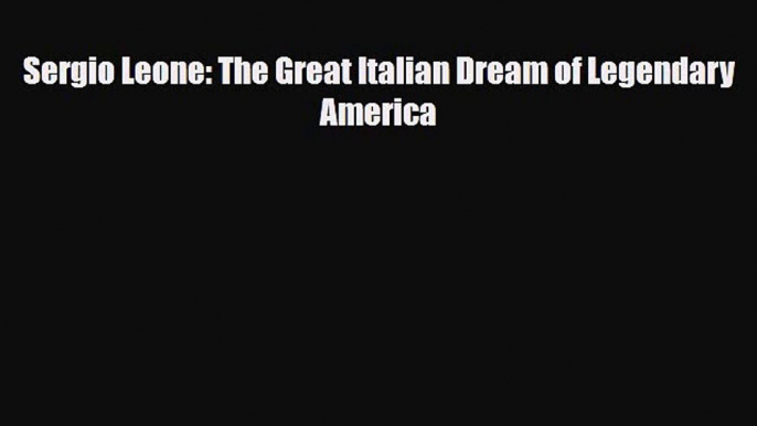 PDF Download Sergio Leone: The Great Italian Dream of Legendary America PDF Full Ebook