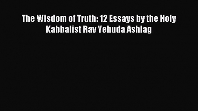 [PDF Download] The Wisdom of Truth: 12 Essays by the Holy Kabbalist Rav Yehuda Ashlag [PDF]