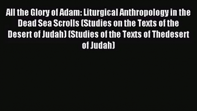 [PDF Download] All the Glory of Adam: Liturgical Anthropology in the Dead Sea Scrolls (Studies