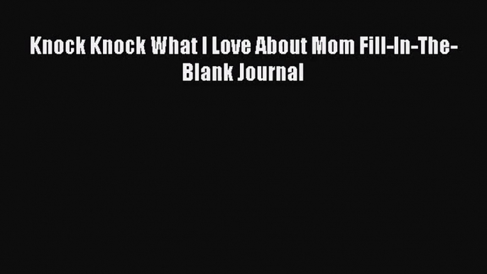 Knock Knock What I Love About Mom Fill-In-The-Blank Journal [PDF Download] Online