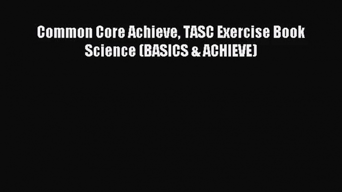 [PDF Download] Common Core Achieve TASC Exercise Book Science (BASICS & ACHIEVE) [Read] Full