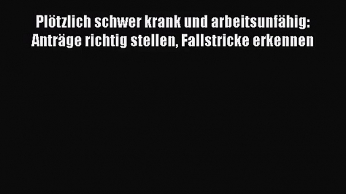 Plötzlich schwer krank und arbeitsunfähig: Anträge richtig stellen Fallstricke erkennen PDF