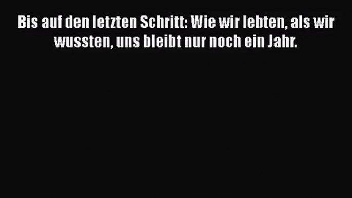 Bis auf den letzten Schritt: Wie wir lebten als wir wussten uns bleibt nur noch ein Jahr. PDF