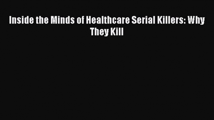 [PDF Download] Inside the Minds of Healthcare Serial Killers: Why They Kill [Download] Full