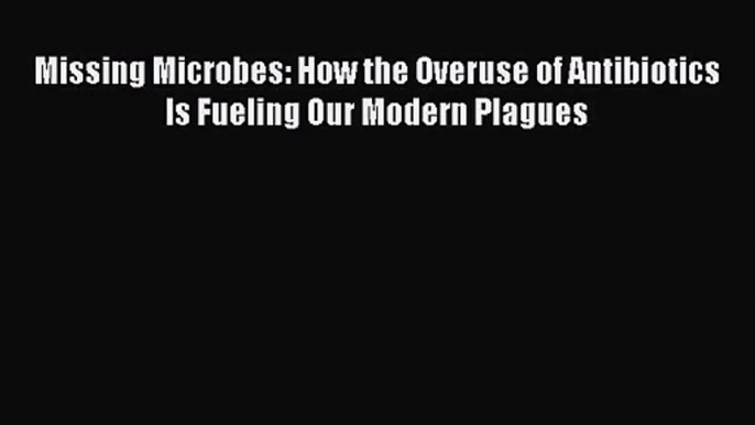 [PDF Download] Missing Microbes: How the Overuse of Antibiotics Is Fueling Our Modern Plagues