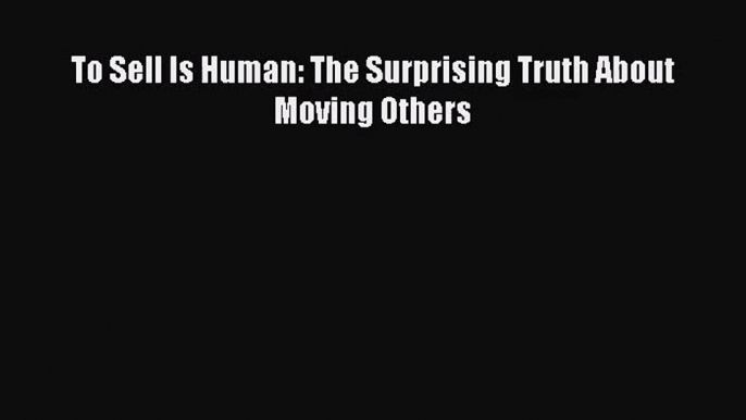 [PDF Download] To Sell Is Human: The Surprising Truth About Moving Others [Download] Online