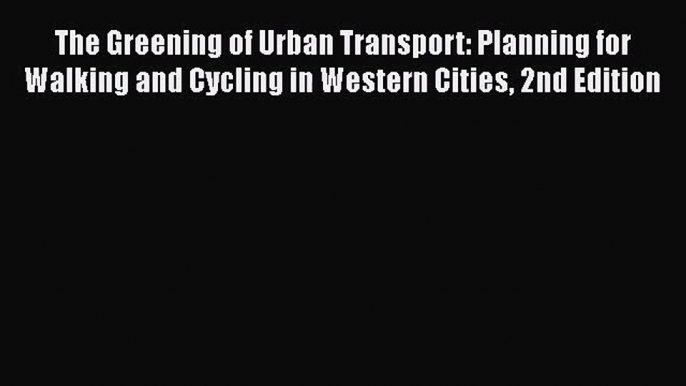 PDF Download The Greening of Urban Transport: Planning for Walking and Cycling in Western Cities