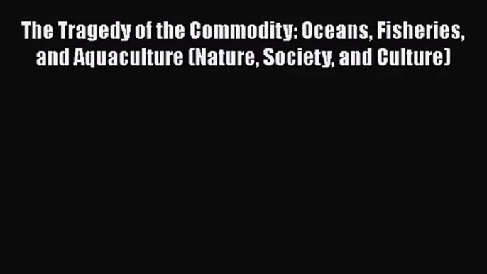 PDF Download The Tragedy of the Commodity: Oceans Fisheries and Aquaculture (Nature Society