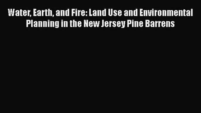 PDF Download Water Earth and Fire: Land Use and Environmental Planning in the New Jersey Pine