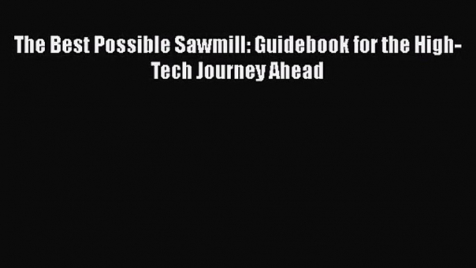 PDF Download The Best Possible Sawmill: Guidebook for the High-Tech Journey Ahead Download