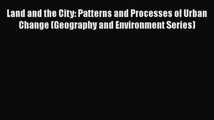 PDF Download Land and the City: Patterns and Processes of Urban Change (Geography and Environment