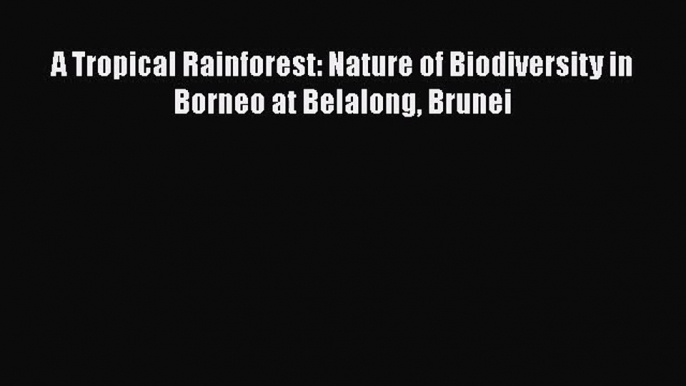 PDF Download A Tropical Rainforest: Nature of Biodiversity in Borneo at Belalong Brunei Download