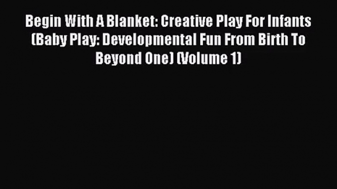 [PDF Download] Begin With A Blanket: Creative Play For Infants (Baby Play: Developmental Fun