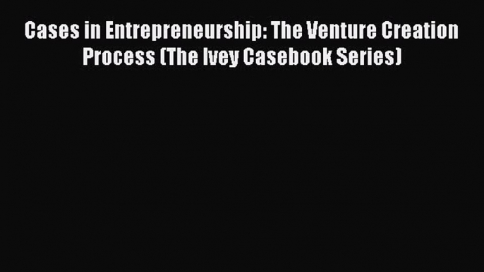 [PDF Download] Cases in Entrepreneurship: The Venture Creation Process (The Ivey Casebook Series)