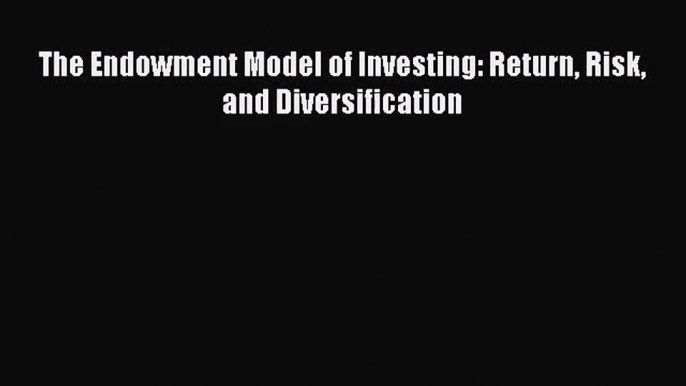 [PDF Download] The Endowment Model of Investing: Return Risk and Diversification [Read] Full