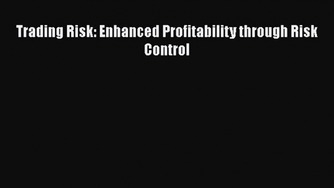 [PDF Download] Trading Risk: Enhanced Profitability through Risk Control [Read] Online