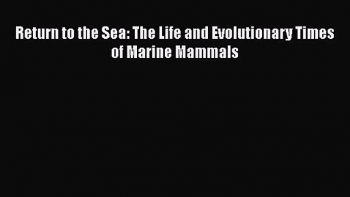 PDF Download Return to the Sea: The Life and Evolutionary Times of Marine Mammals Read Online