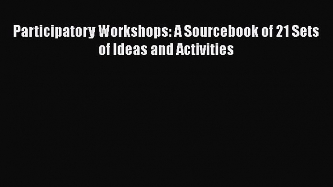 [PDF Download] Participatory Workshops: A Sourcebook of 21 Sets of Ideas and Activities [Read]