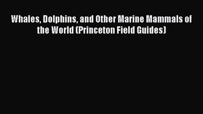 PDF Download Whales Dolphins and Other Marine Mammals of the World (Princeton Field Guides)