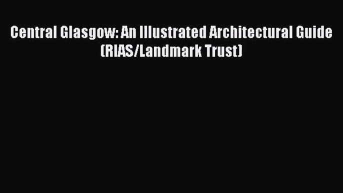 [PDF Download] Central Glasgow: An Illustrated Architectural Guide (RIAS/Landmark Trust) [PDF]