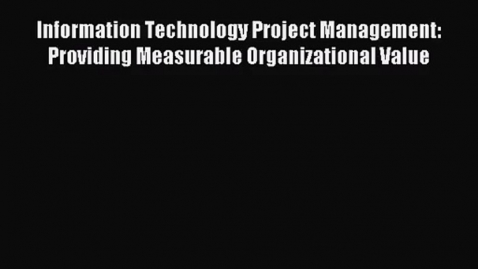 Information Technology Project Management: Providing Measurable Organizational Value [Read]