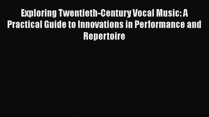 Download Exploring Twentieth-Century Vocal Music: A Practical Guide to Innovations in Performance